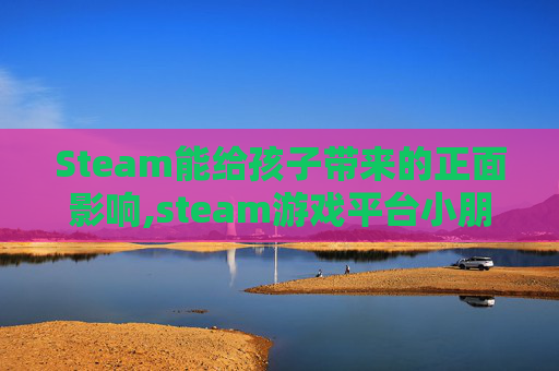 Steam能给孩子带来的正面影响,steam游戏平台小朋友可以玩吗