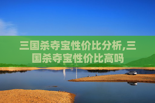 三国杀夺宝性价比分析,三国杀夺宝性价比高吗