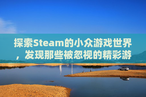 探索Steam的小众游戏世界，发现那些被忽视的精彩游戏