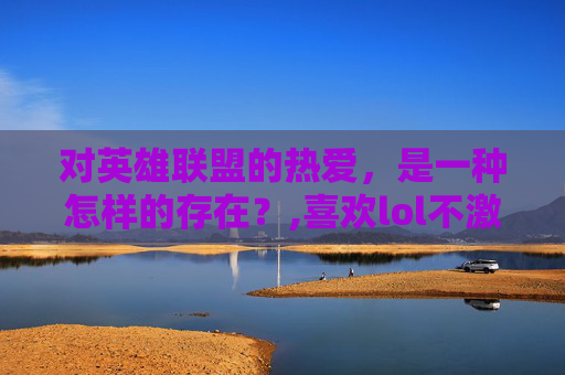 对英雄联盟的热爱，是一种怎样的存在？,喜欢lol不激动的人叫什么