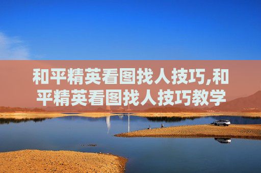 和平精英看图找人技巧,和平精英看图找人技巧教学
