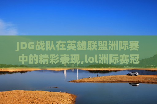 JDG战队在英雄联盟洲际赛中的精彩表现,lol洲际赛冠军一览表