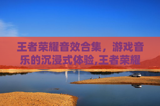 王者荣耀音效合集，游戏音乐的沉浸式体验,王者荣耀音效合集怎么设置