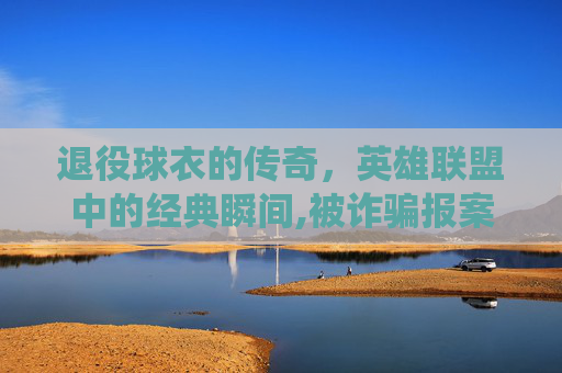 退役球衣的传奇，英雄联盟中的经典瞬间,被诈骗报案材料怎么写样本