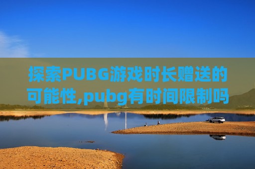 探索PUBG游戏时长赠送的可能性,pubg有时间限制吗