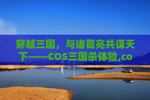 穿越三国，与诸葛亮共谋天下——COS三国杀体验,cos三国杀神貂蝉