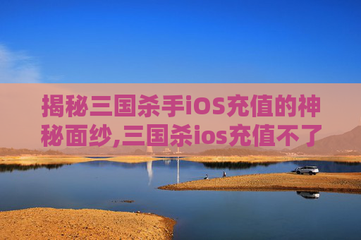 揭秘三国杀手iOS充值的神秘面纱,三国杀ios充值不了