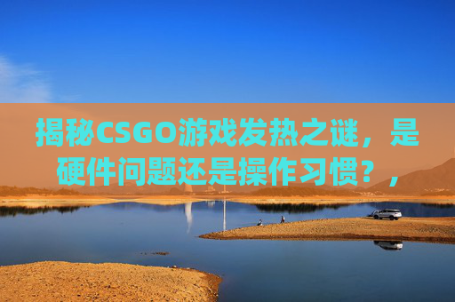 揭秘CSGO游戏发热之谜，是硬件问题还是操作习惯？,打csgo
