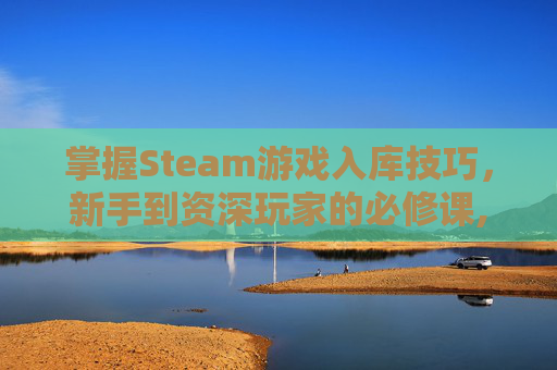 掌握Steam游戏入库技巧，新手到资深玩家的必修课,steam游戏怎么放进库里