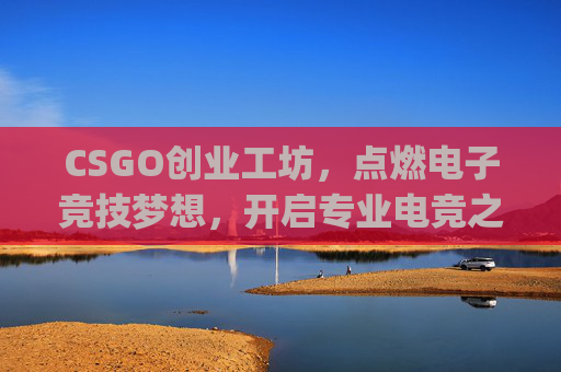 CSGO创业工坊，点燃电子竞技梦想，开启专业电竞之路,csgo创意工坊