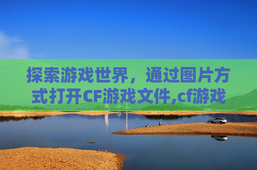 探索游戏世界，通过图片方式打开CF游戏文件,cf游戏文件图片方式打开没反应