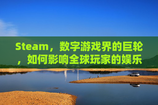Steam，数字游戏界的巨轮，如何影响全球玩家的娱乐生活？,steam放大窗口