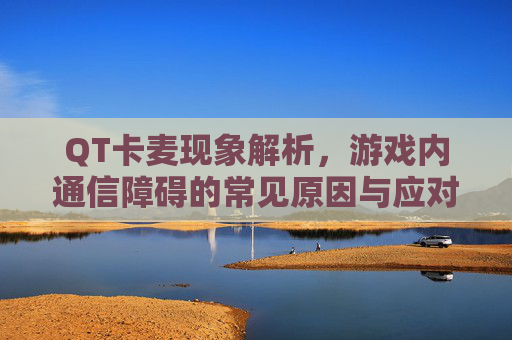 QT卡麦现象解析，游戏内通信障碍的常见原因与应对策略,逆战麦按了没反应