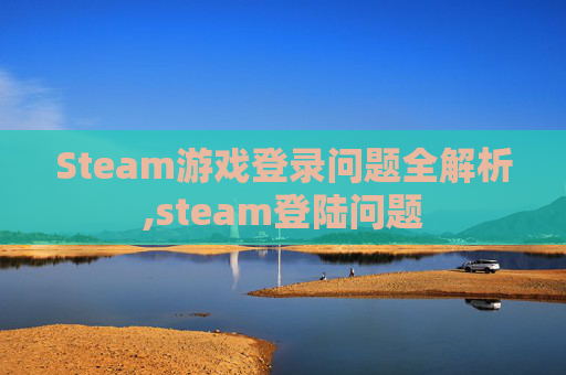 Steam游戏登录问题全解析,steam登陆问题