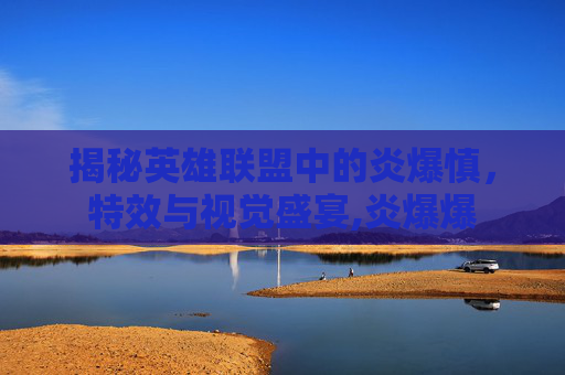 揭秘英雄联盟中的炎爆慎，特效与视觉盛宴,炎爆爆