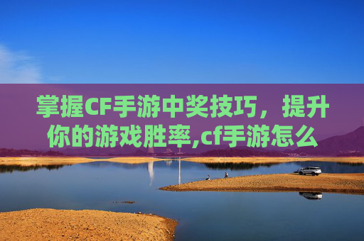 掌握CF手游中奖技巧，提升你的游戏胜率,cf手游怎么中奖率高一点