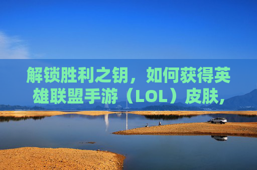 解锁胜利之钥，如何获得英雄联盟手游（LOL）皮肤,获得lol手游皮肤的网站