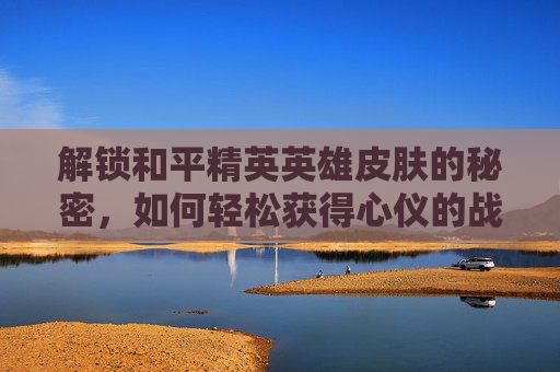 解锁和平精英英雄皮肤的秘密，如何轻松获得心仪的战利品,和平精英里面怎么送皮肤