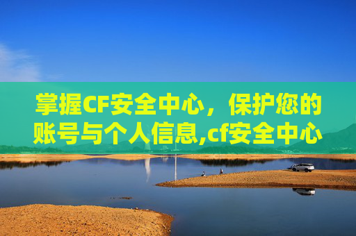 掌握CF安全中心，保护您的账号与个人信息,cf安全中心强制下线怎么解除