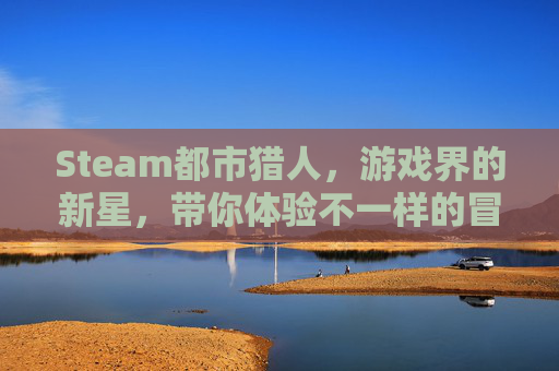 Steam都市猎人，游戏界的新星，带你体验不一样的冒险之旅,都市猎人游戏都市猎人