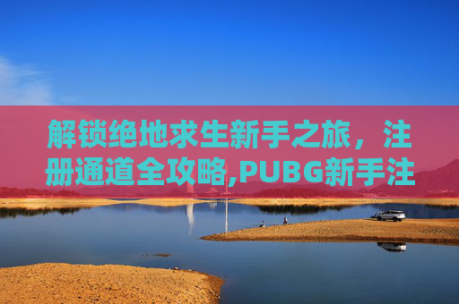 解锁绝地求生新手之旅，注册通道全攻略,PUBG新手注册