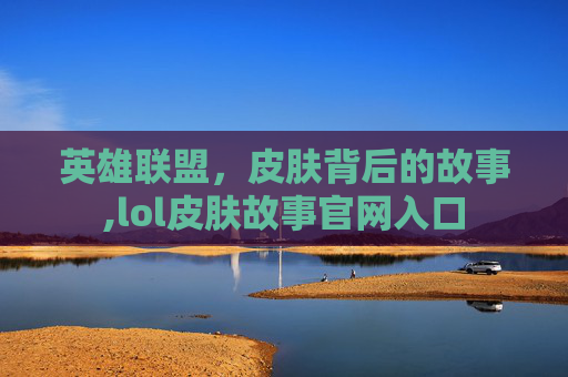 英雄联盟，皮肤背后的故事,lol皮肤故事官网入口