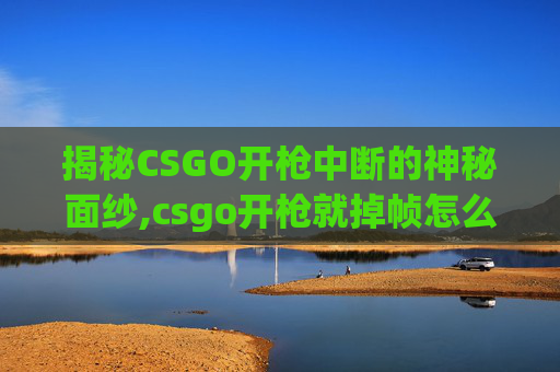 揭秘CSGO开枪中断的神秘面纱,csgo开枪就掉帧怎么解决