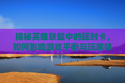 揭秘英雄联盟中的延时卡，如何影响游戏平衡与玩家体验？,LOL延迟卡顿解决方法