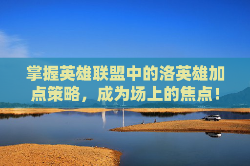 掌握英雄联盟中的洛英雄加点策略，成为场上的焦点！,lol洛技能