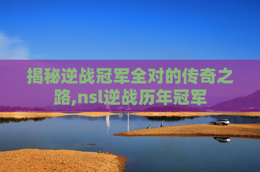 揭秘逆战冠军全对的传奇之路,nsl逆战历年冠军
