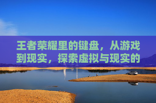 王者荣耀里的键盘，从游戏到现实，探索虚拟与现实的交织,王者荣耀里的键盘怎么设置