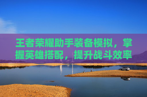 王者荣耀助手装备模拟，掌握英雄搭配，提升战斗效率,王者荣耀助手装备模拟器苹果版