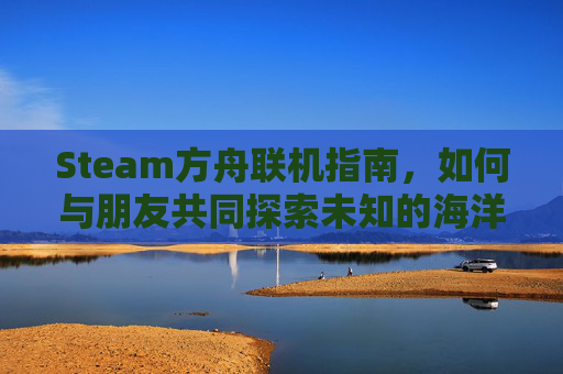 Steam方舟联机指南，如何与朋友共同探索未知的海洋世界,方舟生存进化steam联机