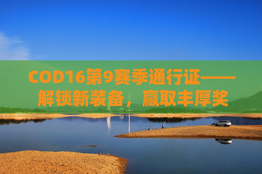 COD16第9赛季通行证—— 解锁新装备，赢取丰厚奖励！,cod16通行证值得买吗
