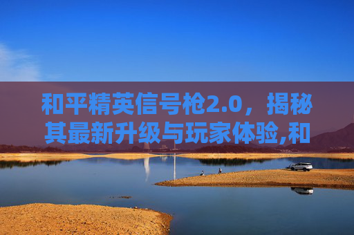 和平精英信号枪2.0，揭秘其最新升级与玩家体验,和平精英信号枪2.0怎么用