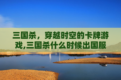 三国杀，穿越时空的卡牌游戏,三国杀什么时候出国服版本啊