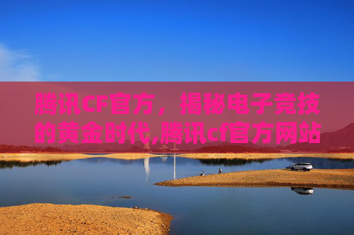 腾讯CF官方，揭秘电子竞技的黄金时代,腾讯cf官方网站活动专区
