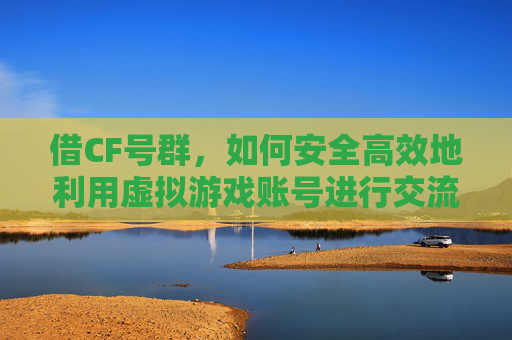 借CF号群，如何安全高效地利用虚拟游戏账号进行交流和合作,借你cf号玩玩行吗