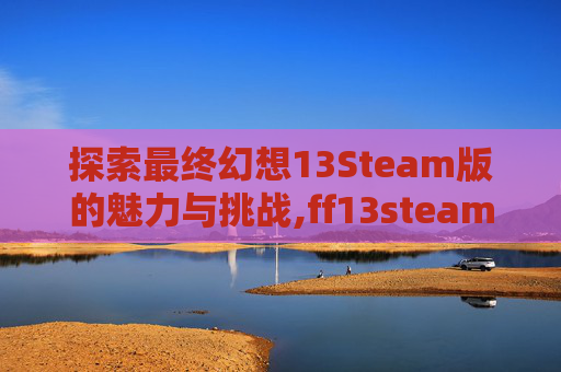 探索最终幻想13Steam版的魅力与挑战,ff13steam有吗