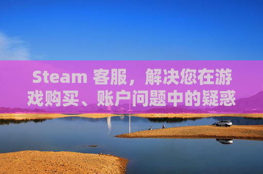 Steam 客服，解决您在游戏购买、账户问题中的疑惑,steam有没有客服电话