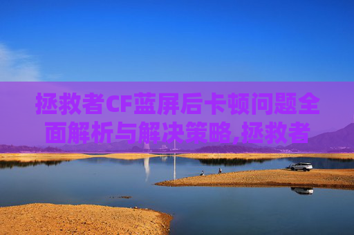 拯救者CF蓝屏后卡顿问题全面解析与解决策略,拯救者cf蓝屏后卡死