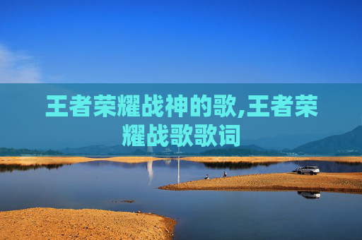 王者荣耀战神的歌,王者荣耀战歌歌词