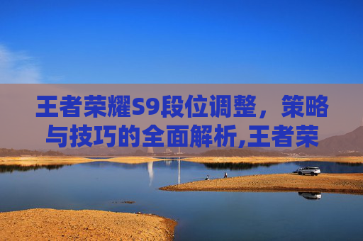 王者荣耀S9段位调整，策略与技巧的全面解析,王者荣耀s9段位调整