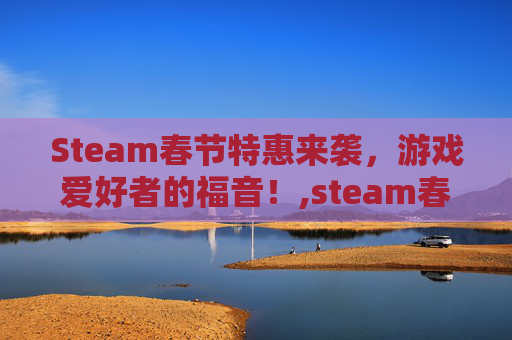Steam春节特惠来袭，游戏爱好者的福音！,steam春节促销日期