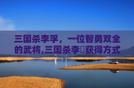 三国杀李孚，一位智勇双全的武将,三国杀李傕获得方式