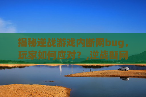 揭秘逆战游戏内断网bug，玩家如何应对？,逆战断网了重连没反应呢
