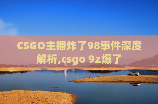 CSGO主播炸了98事件深度解析,csgo 9z爆了