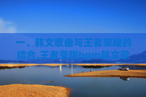 一、韩文歌曲与王者荣耀的结合,王者荣耀bgm韩文歌