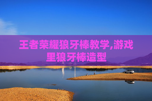 王者荣耀狼牙棒教学,游戏里狼牙棒造型