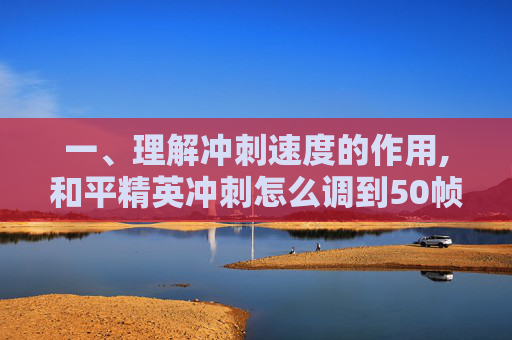 一、理解冲刺速度的作用,和平精英冲刺怎么调到50帧